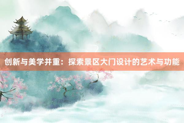 创新与美学并重：探索景区大门设计的艺术与功能