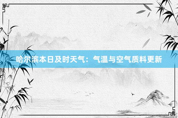 哈尔滨本日及时天气：气温与空气质料更新